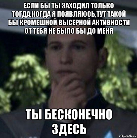 если бы ты заходил только тогда,когда я появляюсь,тут такой бы кромешной высерной активности от тебя не было бы до меня ты бесконечно здесь