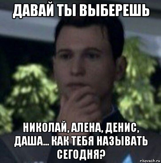 давай ты выберешь николай, алена, денис, даша... как тебя называть сегодня?