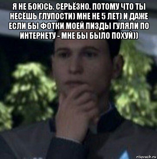 я не боюсь. серьёзно. потому что ты несёшь глупости) мне не 5 лет) и даже если бы фотки моей пизды гуляли по интернету - мне бы было похуй)) 