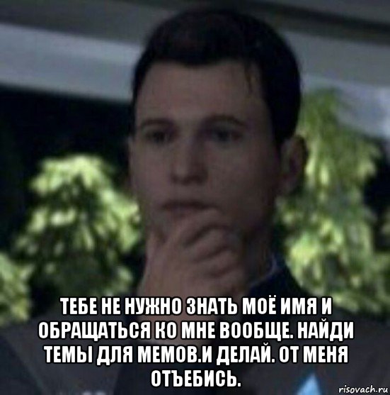 тебе не нужно знать моё имя и обращаться ко мне вообще. найди темы для мемов.и делай. от меня отъебись.