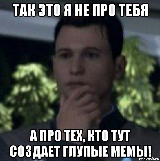 так это я не про тебя а про тех, кто тут создает глупые мемы!