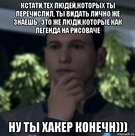 кстати,тех людей,которых ты перечислил, ты видать лично же знаешь . это же люди,которые как легенда на рисоваче ну ты хакер конечн)))