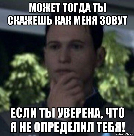 может тогда ты скажешь как меня зовут если ты уверена, что я не определил тебя!