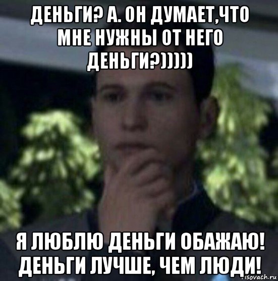 деньги? а. он думает,что мне нужны от него деньги?))))) я люблю деньги обажаю! деньги лучше, чем люди!