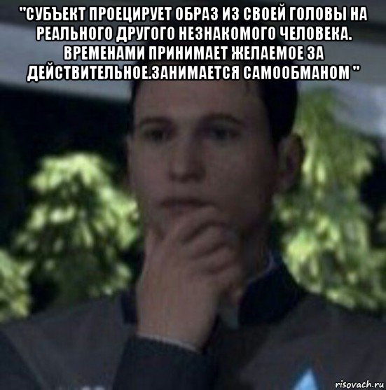 "субъект проецирует образ из своей головы на реального другого незнакомого человека. временами принимает желаемое за действительное.занимается самообманом " 