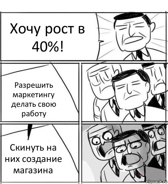 Хочу рост в 40%! Разрешить маркетингу делать свою работу Скинуть на них создание магазина