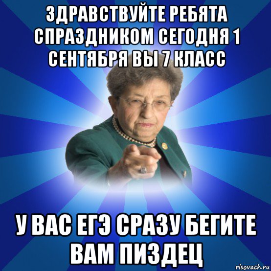 здравствуйте ребята спраздником сегодня 1 сентября вы 7 класс у вас егэ сразу бегите вам пиздец