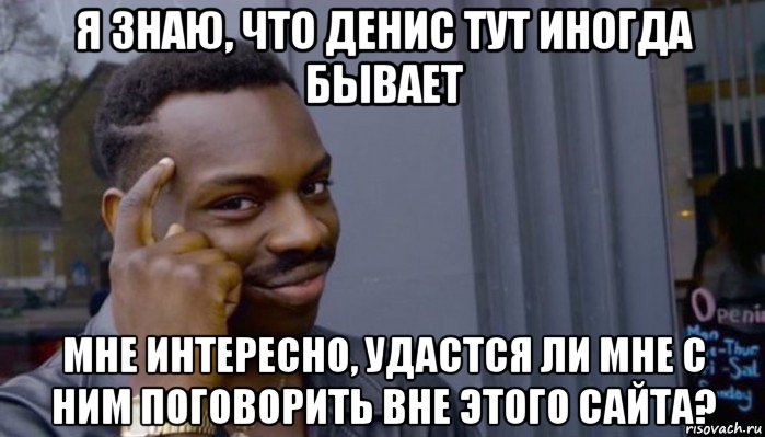 я знаю, что денис тут иногда бывает мне интересно, удастся ли мне с ним поговорить вне этого сайта?