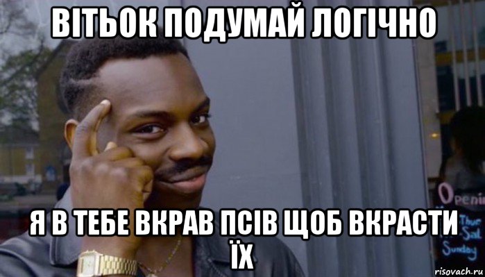 вітьок подумай логічно я в тебе вкрав псів щоб вкрасти їх