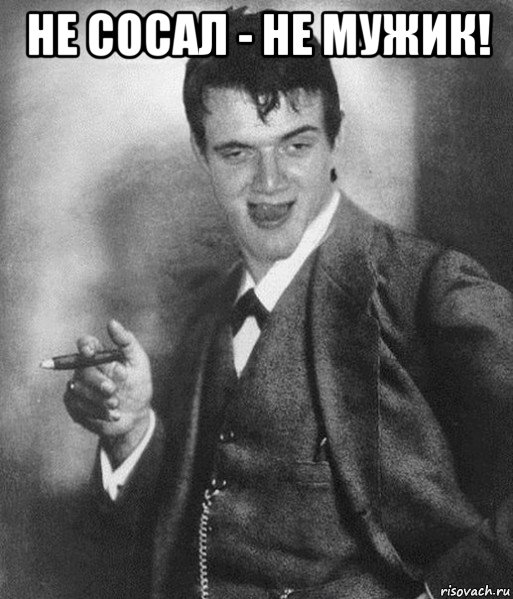 не сосал - не мужик! 