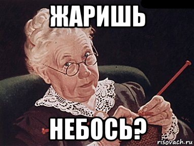 жаришь небось?