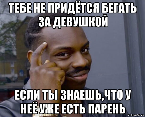 тебе не придётся бегать за девушкой если ты знаешь,что у неё уже есть парень