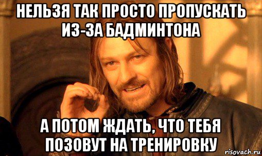 нельзя так просто пропускать из-за бадминтона а потом ждать, что тебя позовут на тренировку, Мем Нельзя просто так взять и (Боромир мем)