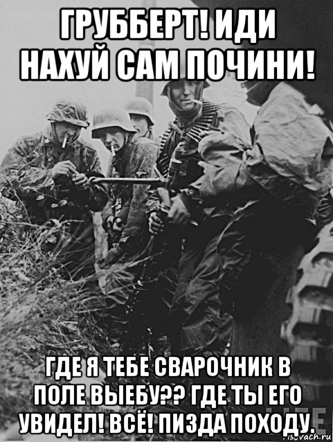 грубберт! иди нахуй сам почини! где я тебе сварочник в поле выебу?? где ты его увидел! всё! пизда походу.