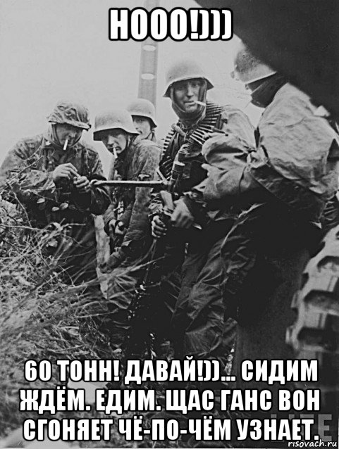 нооо!))) 60 тонн! давай!))... сидим ждём. едим. щас ганс вон сгоняет чё-по-чём узнает.