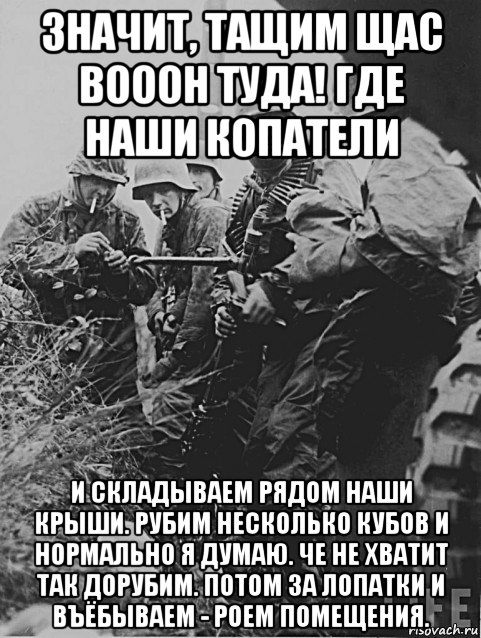 значит, тащим щас вооон туда! где наши копатели и складываем рядом наши крыши. рубим несколько кубов и нормально я думаю. че не хватит так дорубим. потом за лопатки и въёбываем - роем помещения., Мем Немецкие солдаты
