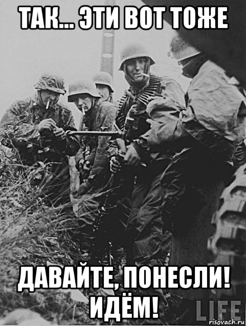 так... эти вот тоже давайте, понесли! идём!, Мем Немецкие солдаты