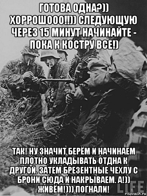 готова одна?)) хоррошооо!!)) следующую через 15 минут начинайте - пока к костру все!) так! ну значит берём и начинаем плотно укладывать отдна к другой. затем брезентные чехлу с брони сюда и накрываем. а!)) живём!))) погнали!, Мем Немецкие солдаты