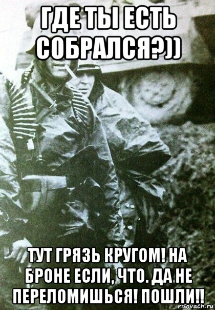 где ты есть собрался?)) тут грязь кругом! на броне если, что. да не переломишься! пошли!!