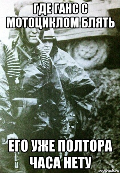 где ганс с мотоциклом блять его уже полтора часа нету