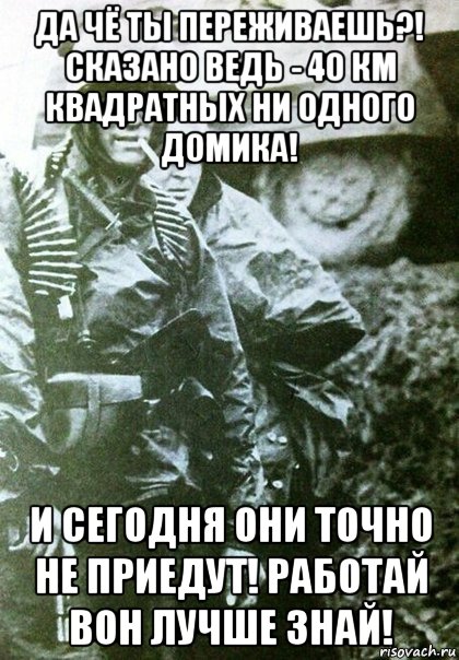 да чё ты переживаешь?! сказано ведь - 40 км квадратных ни одного домика! и сегодня они точно не приедут! работай вон лучше знай!