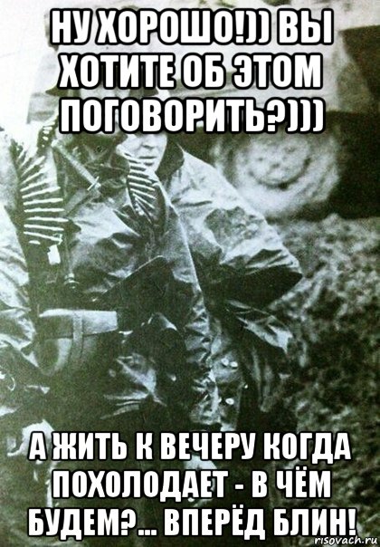 ну хорошо!)) вы хотите об этом поговорить?))) а жить к вечеру когда похолодает - в чём будем?... вперёд блин!