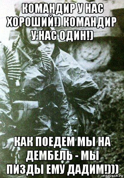 командир у нас хороший!) командир у нас один!) как поедем мы на дембель - мы пизды ему дадим!)))