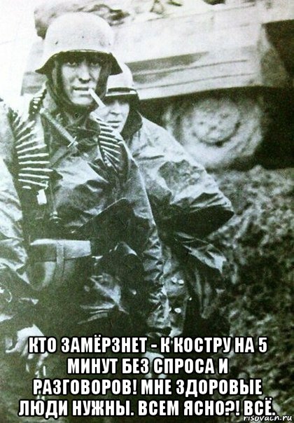  кто замёрзнет - к костру на 5 минут без спроса и разговоров! мне здоровые люди нужны. всем ясно?! всё.