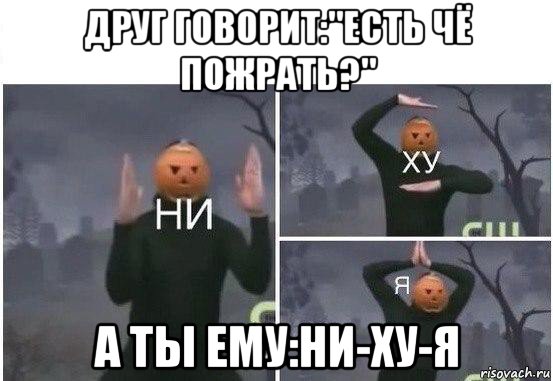 друг говорит:"есть чё пожрать?" а ты ему:ни-ху-я, Мем  Ни ху Я