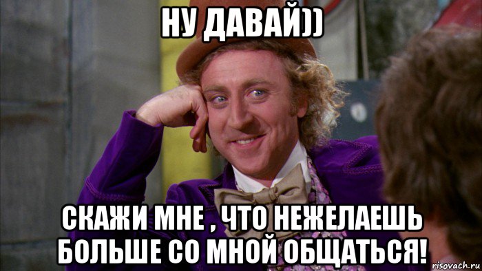 ну давай)) скажи мне , что нежелаешь больше со мной общаться!, Мем Ну давай расскажи (Вилли Вонка)