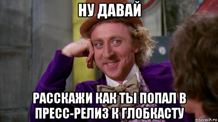 ну давай расскажи как ты попал в пресс-релиз к глобкасту, Мем Ну давай расскажи (Вилли Вонка)