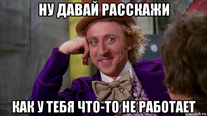 ну давай расскажи как у тебя что-то не работает, Мем Ну давай расскажи (Вилли Вонка)