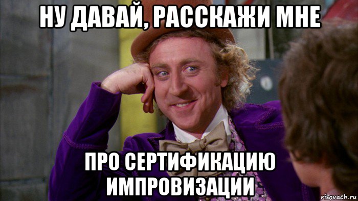 ну давай, расскажи мне про сертификацию импровизации, Мем Ну давай расскажи (Вилли Вонка)