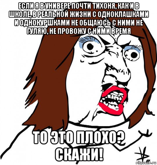 если я в универе почти тихоня, как и в школе, в реальной жизни с одноклашками и однокуршками не общаюсь с ними не гуляю, не провожу с ними время то это плохо? скажи!, Мем Ну почему (девушка)