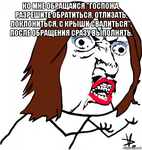 ко мне обращайся "госпожа, разрешите обратиться, отлизать, поклониться, с крыши свалиться". после обращения сразу выполнять. , Мем Ну почему (девушка)