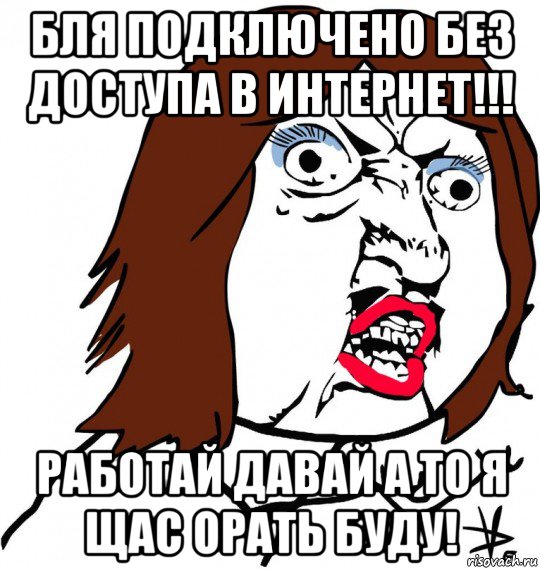 бля подключено без доступа в интернет!!! работай давай а то я щас орать буду!, Мем Ну почему (девушка)