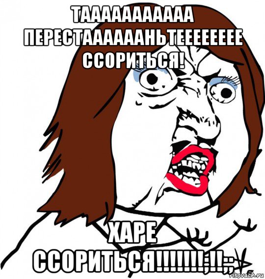 тааааааааааа перестааааааньтееееееее ссориться! харе ссориться!!!!!!!;!!;;