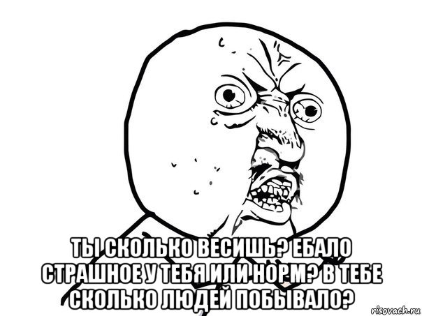  ты сколько весишь? ебало страшное у тебя или норм? в тебе сколько людей побывало?, Мем Ну почему (белый фон)