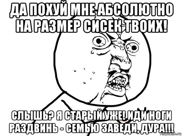 да похуй мне абсолютно на размер сисек твоих! слышь? я старый уже! иди ноги раздвинь - семью заведи, дура!!!