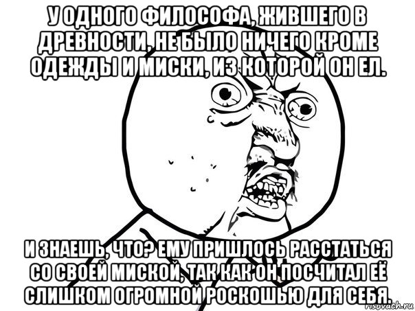 у одного философа, жившего в древности, не было ничего кроме одежды и миски, из которой он ел. и знаешь, что? ему пришлось расстаться со своей миской, так как он посчитал её слишком огромной роскошью для себя.