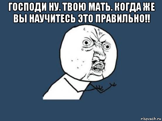 господи ну. твою мать. когда же вы научитесь это правильно!! , Мем Ну почему