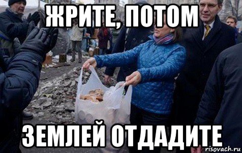 жрите, потом землей отдадите