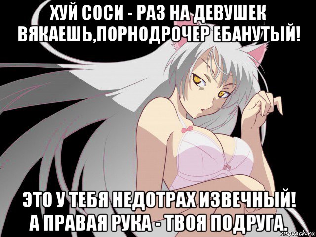 хуй соси - раз на девушек вякаешь,порнодрочер ебанутый! это у тебя недотрах извечный! а правая рука - твоя подруга.
