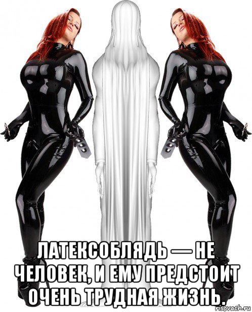  латексоблядь — не человек, и ему предстоит очень трудная жизнь.