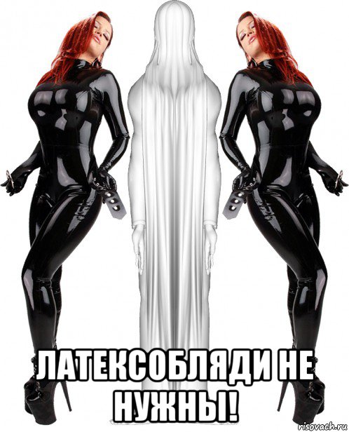  латексобляди не нужны!