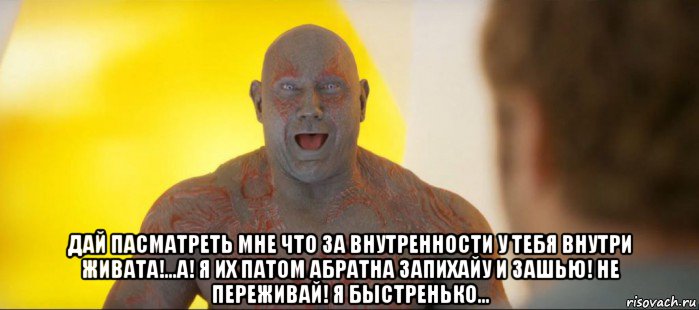  дай пасматреть мне что за внутренности у тебя внутри живата!...а! я их патом абратна запихайу и зашью! не переживай! я быстренько...