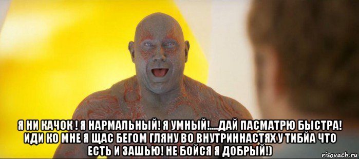  я ни качок ! я нармальный! я умный!....дай пасматрю быстра! иди ко мне я щас бегом гляну во внутриннастях у тибйа что есть и зашью! не бойся я добрый!)