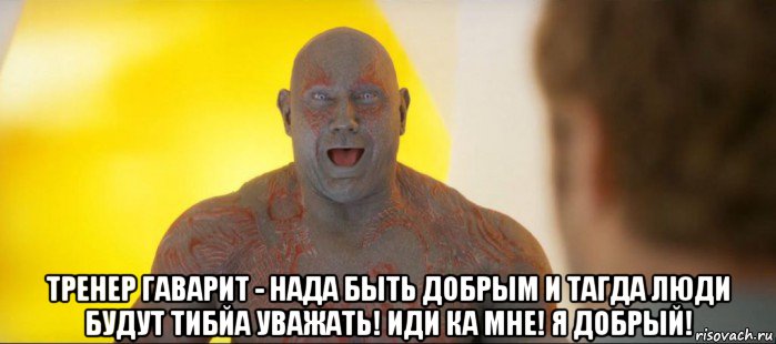  тренер гаварит - нада быть добрым и тагда люди будут тибйа уважать! иди ка мне! я добрый!