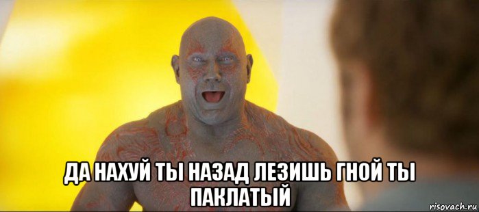  да нахуй ты назад лезишь гной ты паклатый