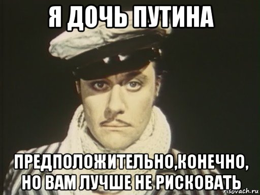 я дочь путина предположительно,конечно, но вам лучше не рисковать